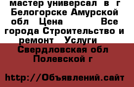 мастер универсал  в  г.Белогорске Амурской обл › Цена ­ 3 000 - Все города Строительство и ремонт » Услуги   . Свердловская обл.,Полевской г.